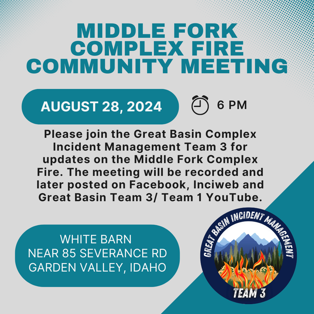 Please join the Great Basin Complex Incident Management Team 3 on Wednesday, August 28 at 6 pm at the white barn building near 85 Severance Road, Garden Valley, Idaho for updates on the Middle Fork Complex Fire. 