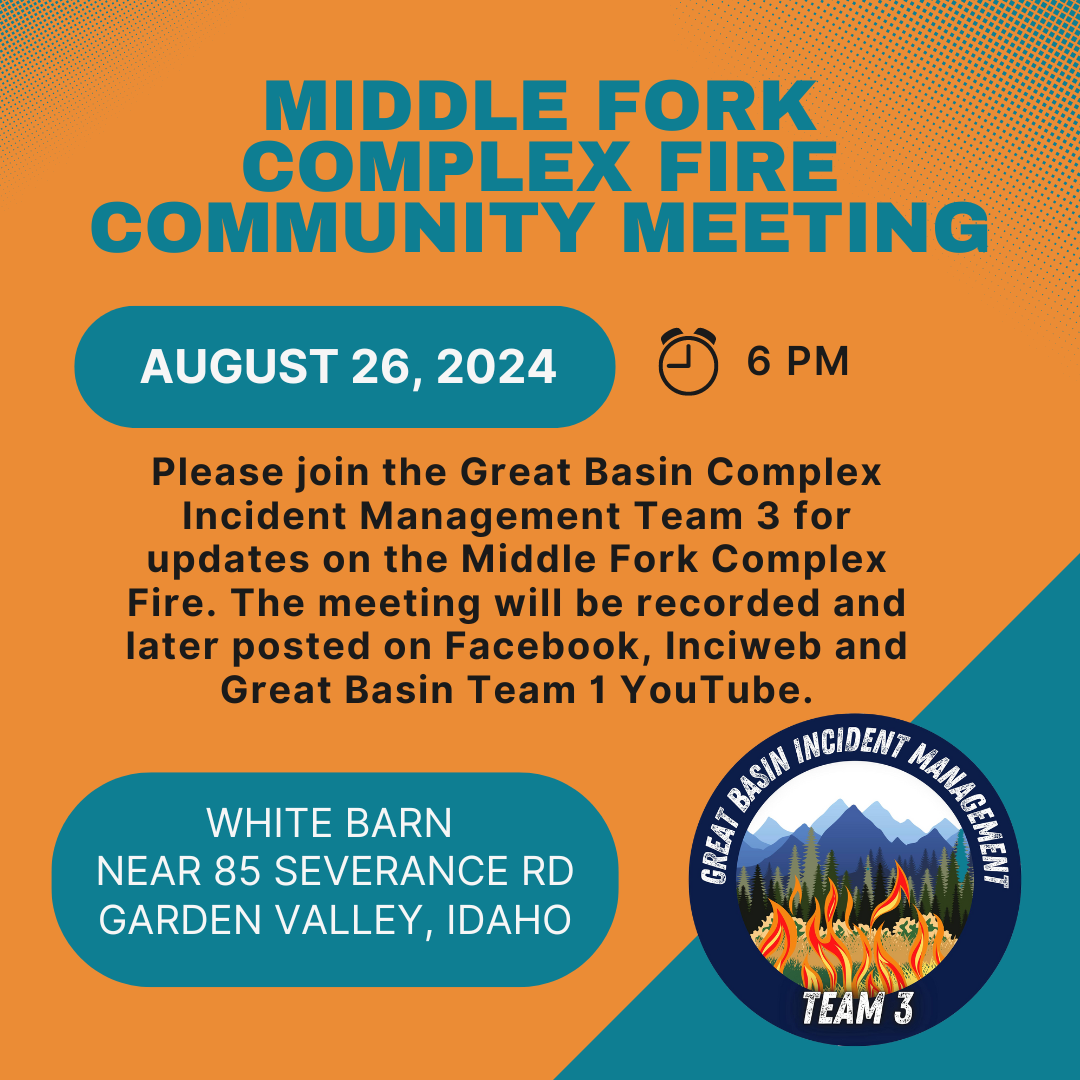 Please join the Great Basin Complex Incident Management Team 3 for updates on the Middle Fork Complex Fire on Monday, August 26 at 6 pm at the white barn building near 85 Severance Road, Garden Valley, Idaho. The meeting will be recorded and later posted on Facebook, Inciweb and Great Basin Team 1 YouTube. 